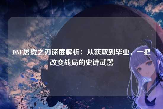 DNF屠戮之刃深度解析：从获取到毕业，一把改变战局的史诗武器