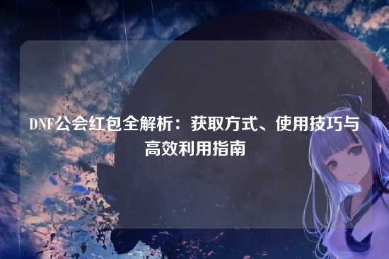 DNF公会红包全解析：获取方式、使用技巧与高效利用指南