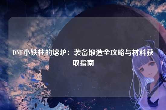 DNF小铁柱的熔炉：装备锻造全攻略与材料获取指南