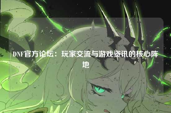 DNF官方论坛：玩家交流与游戏资讯的核心阵地