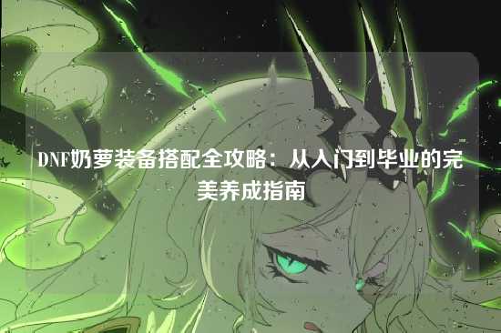 DNF奶萝装备搭配全攻略：从入门到毕业的完美养成指南