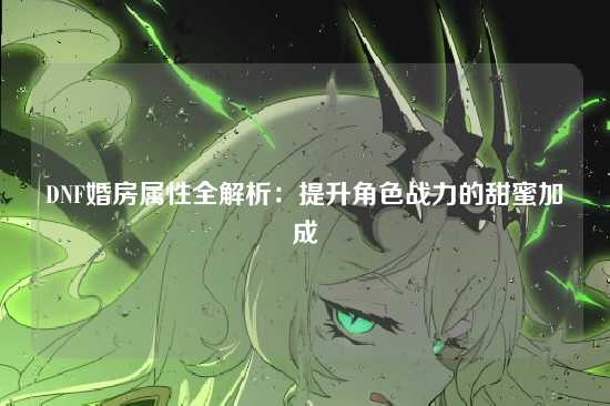 DNF婚房属性全解析：提升角色战力的甜蜜加成