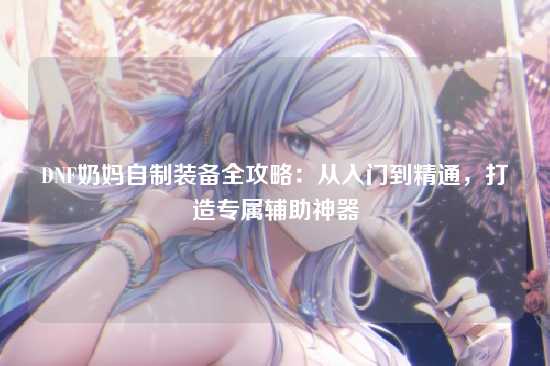 DNF奶妈自制装备全攻略：从入门到精通，打造专属辅助神器