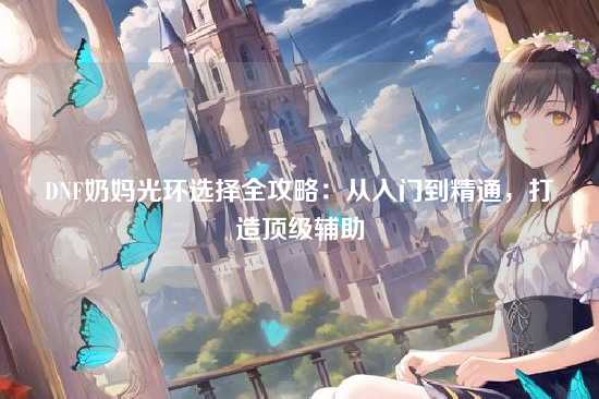 DNF奶妈光环选择全攻略:从入门到精通,打造顶级辅助