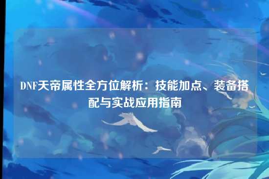 DNF天帝属性全方位解析:技能加点、装备搭配与实战应用指南