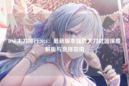 DNF太刀排行2024：最新版本强势太刀武器深度解析与选择指南