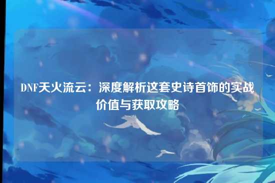 DNF天火流云:深度解析这套史诗首饰的实战价值与获取攻略