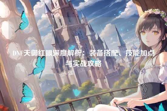 DNF天御红眼深度解析：装备搭配、技能加点与实战攻略
