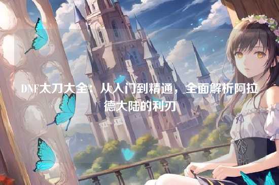 DNF太刀大全:从入门到精通,全面解析阿拉德大陆的利刃