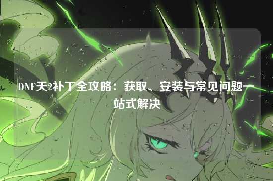 DNF天2补丁全攻略:获取、安装与常见问题一站式解决