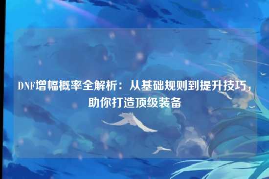 DNF增幅概率全解析:从基础规则到提升技巧,助你打造顶级装备