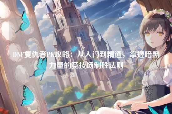 DNF复仇者PK攻略：从入门到精通，掌握暗黑力量的竞技场制胜法则