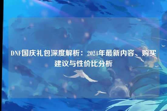 DNF国庆礼包深度解析:2024年最新内容、购买建议与性价比分析