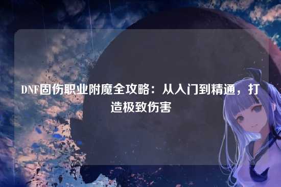 DNF固伤职业附魔全攻略：从入门到精通，打造极致伤害
