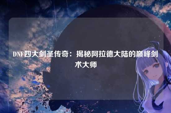 DNF四大剑圣传奇:揭秘阿拉德大陆的巅峰剑术大师