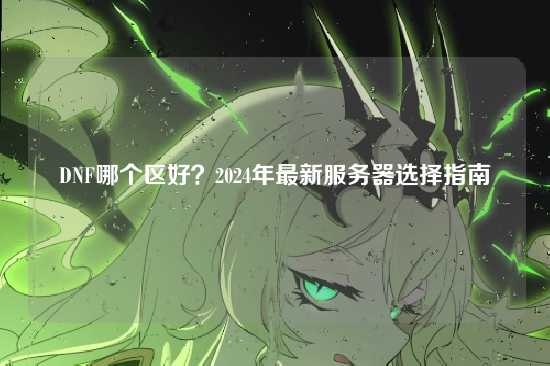 DNF哪个区好?2024年最新服务器选择指南