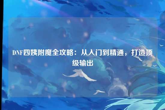 DNF四姨附魔全攻略：从入门到精通，打造顶级输出
