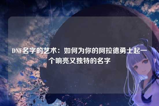 DNF名字的艺术：如何为你的阿拉德勇士起一个响亮又独特的名字