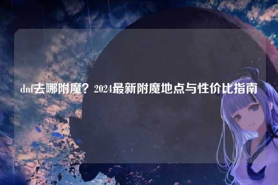 dnf去哪附魔?2024最新附魔地点与性价比指南