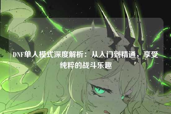 DNF单人模式深度解析:从入门到精通,享受纯粹的战斗乐趣