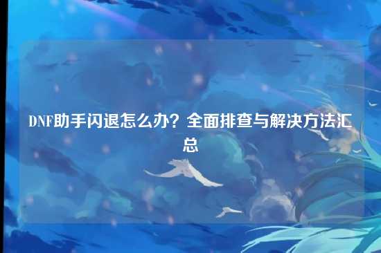 DNF助手闪退怎么办？全面排查与解决方法汇总