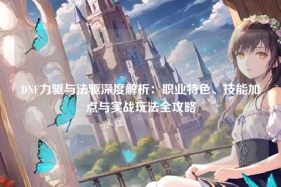 DNF力驱与法驱深度解析：职业特色、技能加点与实战玩法全攻略