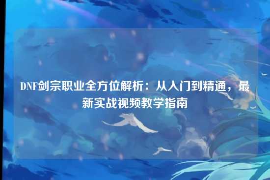 DNF剑宗职业全方位解析：从入门到精通，最新实战视频教学指南