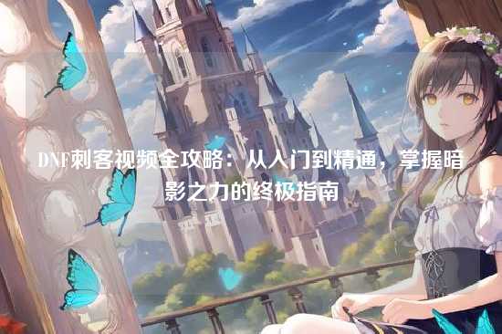 DNF刺客视频全攻略：从入门到精通，掌握暗影之力的终极指南