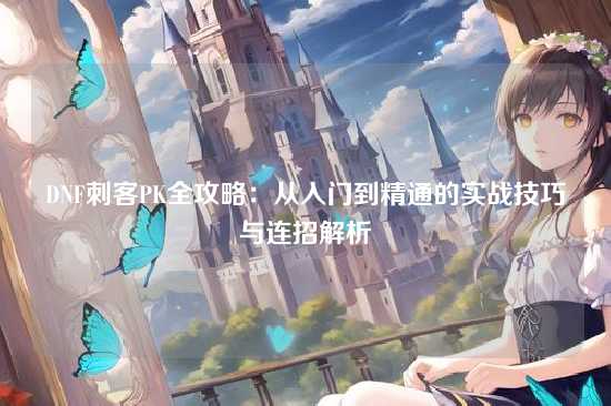 DNF刺客PK全攻略：从入门到精通的实战技巧与连招解析