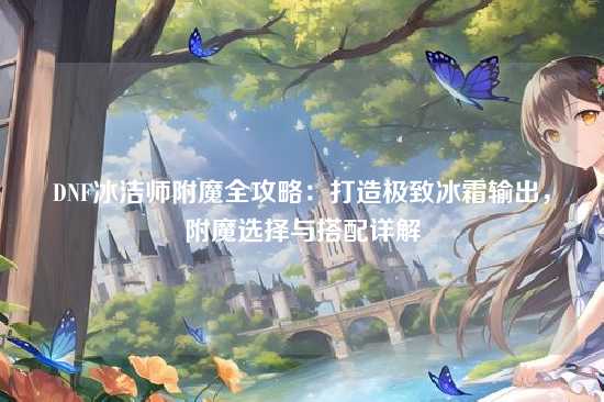 DNF冰洁师附魔全攻略：打造极致冰霜输出，附魔选择与搭配详解