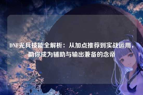 DNF光兵技能全解析：从加点推荐到实战运用，助你成为辅助与输出兼备的念帝