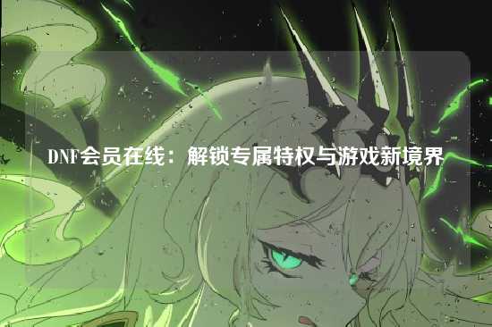 DNF会员在线：解锁专属特权与游戏新境界