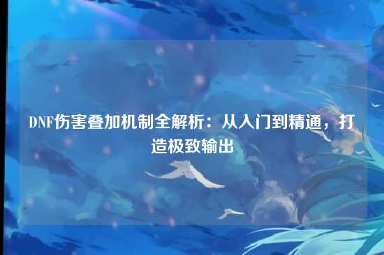 DNF伤害叠加机制全解析：从入门到精通，打造极致输出