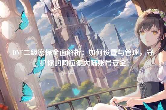 DNF二级密保全面解析：如何设置与管理，守护你的阿拉德大陆账号安全