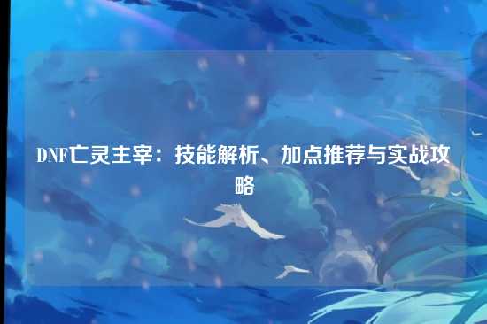 DNF亡灵主宰：技能解析、加点推荐与实战攻略