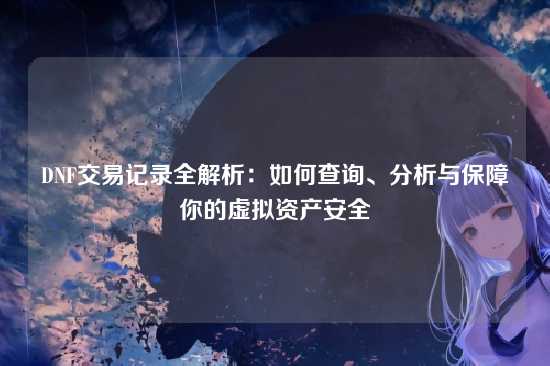 DNF交易记录全解析：如何查询、分析与保障你的虚拟资产安全