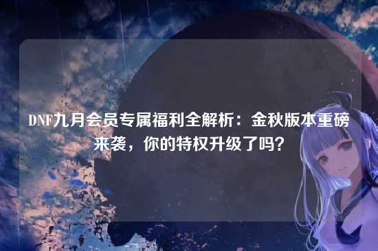 DNF九月会员专属福利全解析:金秋版本重磅来袭,你的特权升级了吗?