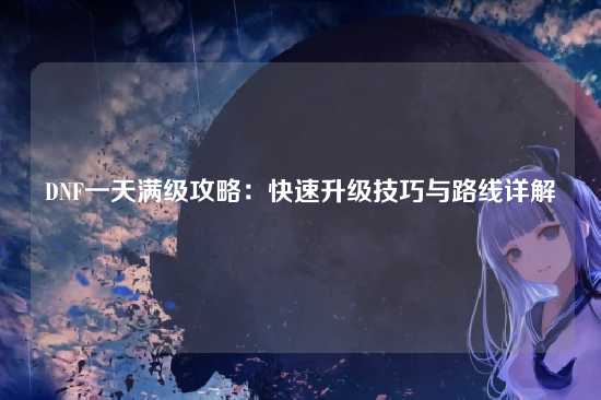 DNF一天满级攻略:快速升级技巧与路线详解