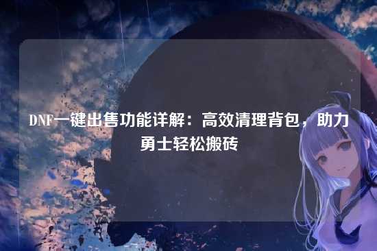 DNF一键出售功能详解：高效清理背包，助力勇士轻松搬砖