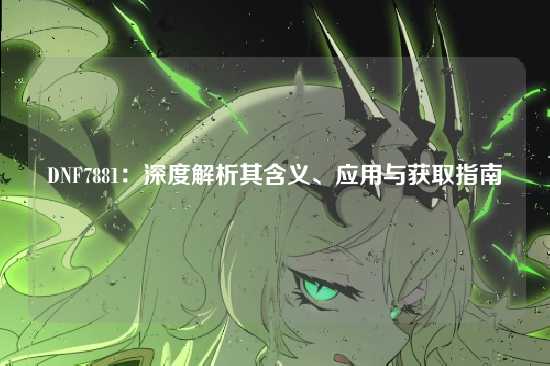 DNF7881:深度解析其含义、应用与获取指南