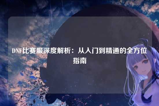 DNF比赛服深度解析：从入门到精通的全方位指南