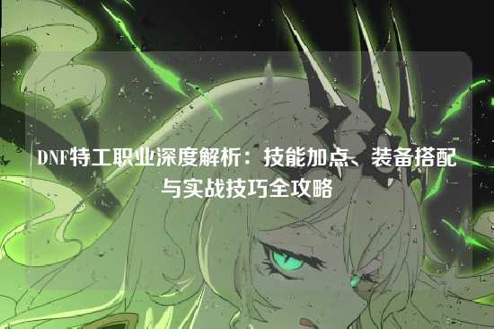 DNF特工职业深度解析：技能加点、装备搭配与实战技巧全攻略