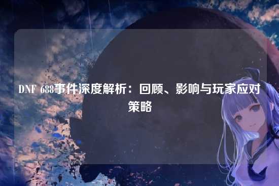 DNF 688事件深度解析:回顾、影响与玩家应对策略