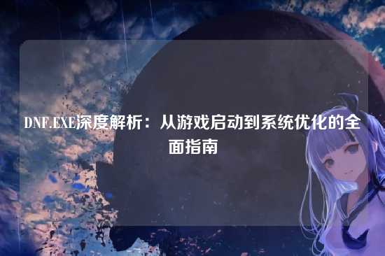DNF.EXE深度解析:从游戏启动到系统优化的全面指南