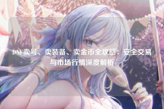 DNF卖号、卖装备、卖金币全攻略：安全交易与市场行情深度解析